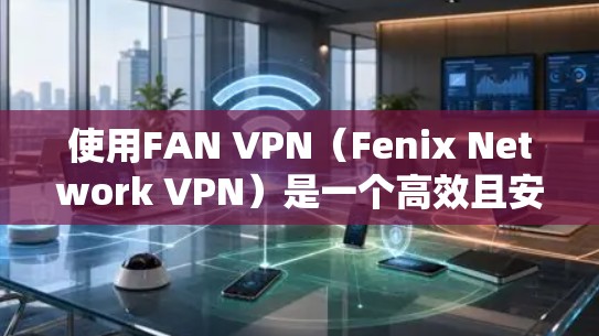 使用FAN VPN（Fenix Network VPN）是一个高效且安全的VPN解决方案，适合企业内部和远程办公需求。以下是一步步的使用指南
