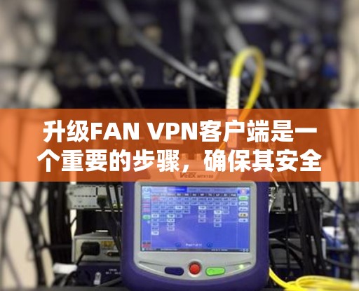 升级FAN VPN客户端是一个重要的步骤，确保其安全性和兼容性。以下是一些关键步骤和注意事项，帮助你顺利升级