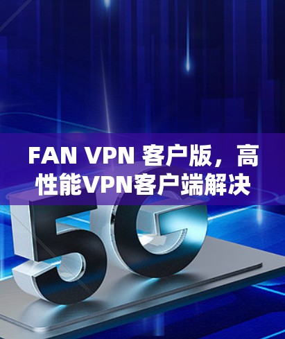 FAN VPN 客户版，高性能VPN客户端解决方案