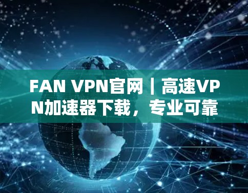 FAN VPN官网｜高速VPN加速器下载，专业可靠的解决方案，助您轻松畅用高速网络