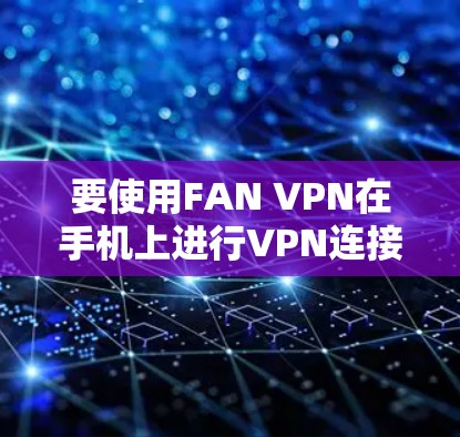 要使用FAN VPN在手机上进行VPN连接，您可以按照以下步骤操作