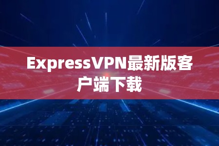 ExpressVPN最新版客户端下载
