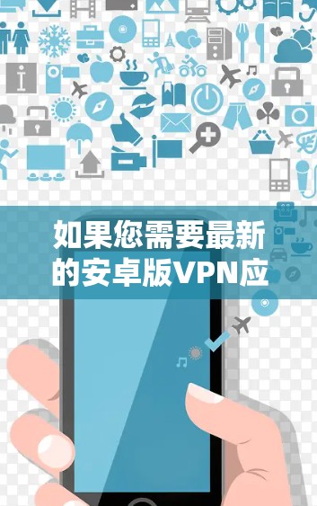 如果您需要最新的安卓版VPN应用程序，以下是一些推荐的选项，每个都有其独特的优势和特点