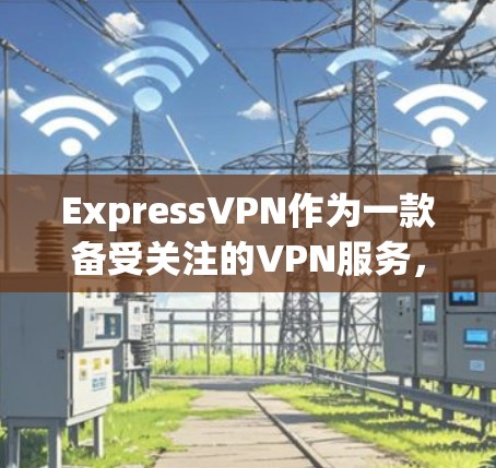 ExpressVPN作为一款备受关注的VPN服务，因其噪声低、速度快、覆盖广等特性，吸引了大量用户的兴趣。以下是基于真实体验和用户反馈，对ExpressVPN的综合测评