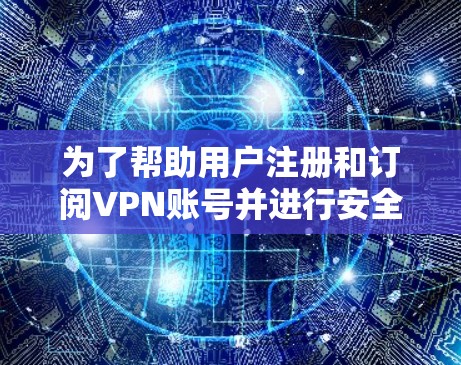 为了帮助用户注册和订阅VPN账号并进行安全的使用，以下是一个详细且结构化的教程，涵盖注册步骤、订阅流程、密码设置、速率选择以及账户安全措施