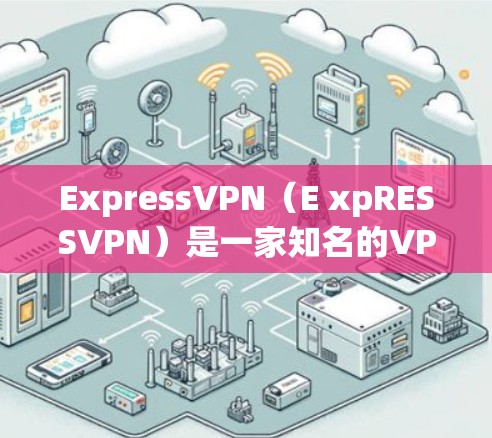 ExpressVPN（E xpRESSVPN）是一家知名的VPN服务提供商，提供多种VPN套餐和服务，方便用户远程访问互联网、视频、文件等。以下是关于ExpressVPN账号套餐的详细介绍