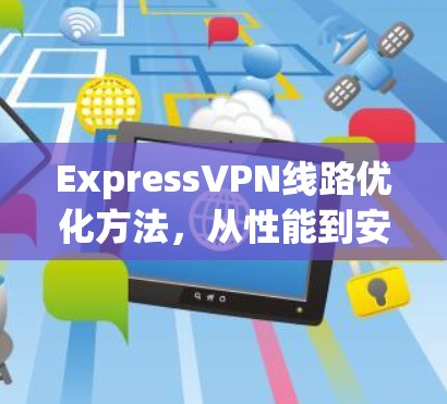 ExpressVPN线路优化方法，从性能到安全的双刃剑