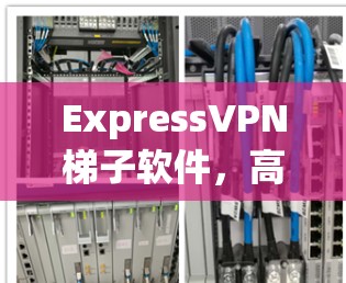 ExpressVPN<strong>梯子</strong>软件，高效稳定传输，完美解密