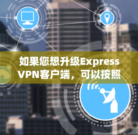 如果您想升级ExpressVPN客户端,可以按照以下步骤进行
