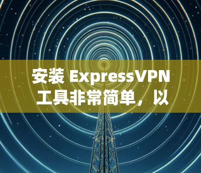 安装 ExpressVPN 工具非常简单,以下是详细的步骤指南