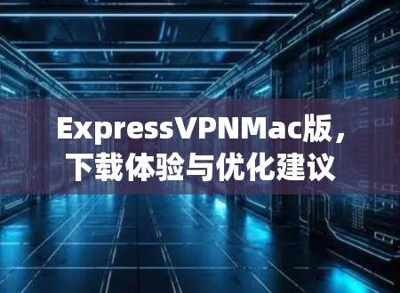 ExpressVPNMac版,下载体验与优化建议 ExpressVPNMac版,下载体验与优化建议