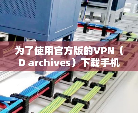 为了使用官方版的VPN(D archives)下载手机应用,您可以按照以下步骤操作 为了使用官方版的VPN(D archives)下载手机应用,您可以按照以下步骤操作