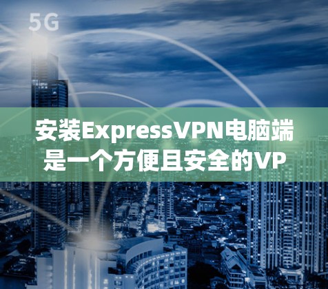 安装ExpressVPN电脑端是一个方便且安全的VPN服务,您可以按照以下步骤进行操作 安装ExpressVPN电脑端是一个方便且安全的VPN服务,您可以按照以下步骤进行操作