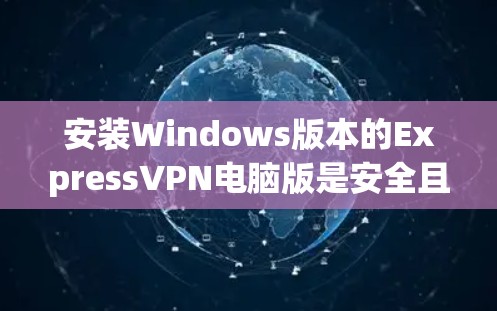 安装Windows版本的ExpressVPN电脑版是安全且友好的，以下是一步步的指南