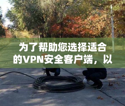 为了帮助您选择适合的VPN安全客户端,以下是详细的推荐和考虑因素 为了帮助您选择适合的VPN安全客户端,以下是详细的推荐和考虑因素