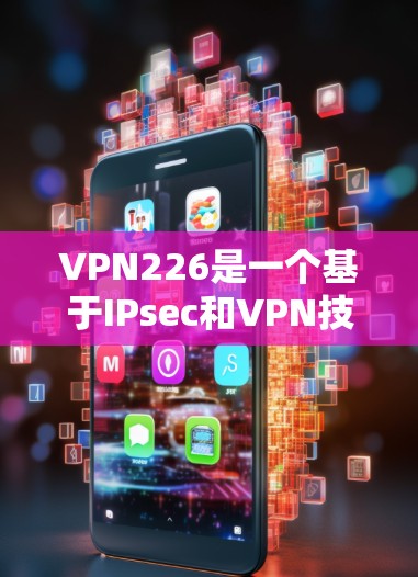 VPN226是一个基于IPsec和VPN技术的开源软件，旨在提供安全、高效和易于使用的VPN解决方案。以下是关于VPN226的详细信息和下载步骤